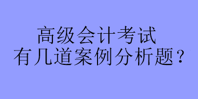 高級會計考試有幾道案例分析題？
