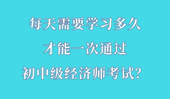 每天需要學(xué)習(xí)多久 才能一次通過(guò)初中級(jí)經(jīng)濟(jì)師考試？