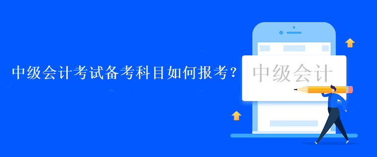 中級會計考試備考科目如何報考？
