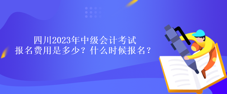 四川2023年中級會計考試報名費用是多少？什么時候報名？