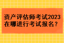 資產評估師考試2023在哪進行考試報名？