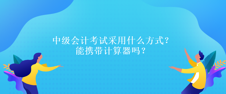 中級會計考試采用什么方式？能攜帶計算器嗎？