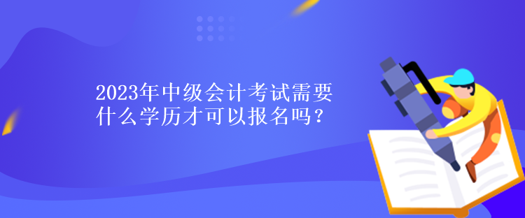 2023年中級會計考試需要什么學歷才可以報名嗎？
