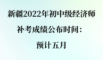 新疆2022年初中級經(jīng)濟(jì)師補考成績公布時間：預(yù)計五月