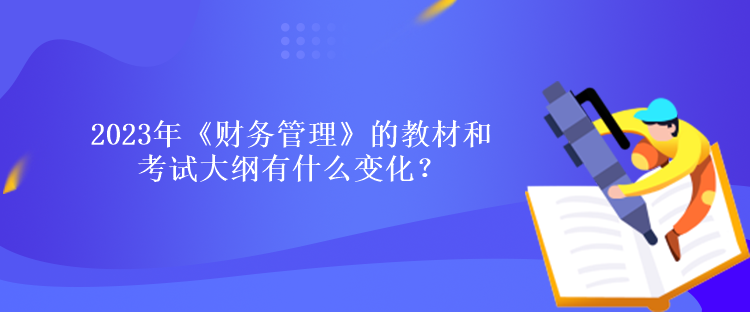 2023年《財務管理》的教材和考試大綱有什么變化？