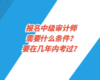 報名中級審計師需要什么條件？要在幾年內考過？
