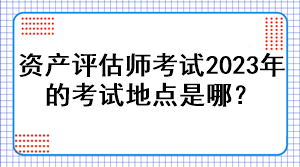 資產評估師考試2023年的考試地點是哪？