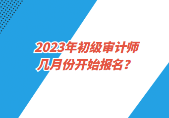 2023年初級審計師幾月份開始報名？