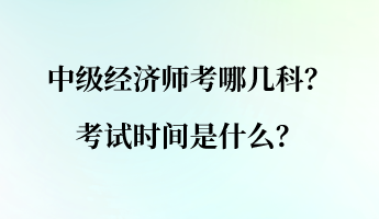 中級經濟師考哪幾科？考試時間是什么？
