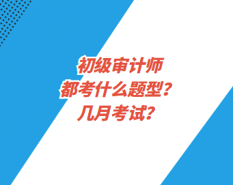 初級審計師都考什么題型？幾月考試？