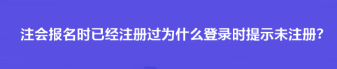 注會報名時已經注冊過為什么登錄時提示未注冊？