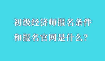 初級經濟師報名條件和報名官網是什么？
