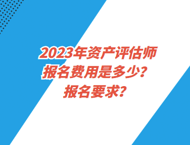 2023年資產(chǎn)評估師報名費用是多少？報名要求？