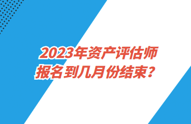2023年資產評估師報名到幾月份結束？