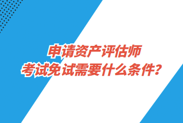 申請資產(chǎn)評估師考試免試需要什么條件？