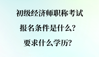 初級經濟師職稱考試報名條件是什么？要求什么學歷？
