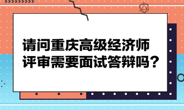 請問重慶高級經(jīng)濟(jì)師評審需要面試答辯嗎？