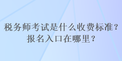 稅務師考試是什么收費標準？報名入口在哪里？