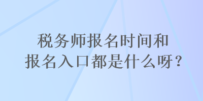 稅務師報名時間和報名入口都是什么呀？