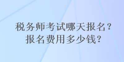 稅務(wù)師考試哪天報(bào)名？報(bào)名費(fèi)用多少錢？