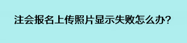 注會報名上傳照片顯示失敗怎么辦？