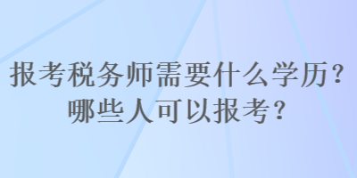 報考稅務師需要什么學歷？哪些人可以報考？