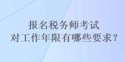報名稅務師考試對工作年限有哪些要求？