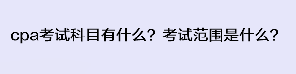 cpa考試科目有什么？考試范圍是什么？