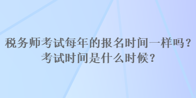 稅務師考試每年的報名時間一樣嗎？考試時間是什么時候？