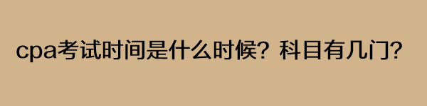 cpa考試時間是什么時候？科目有幾門？