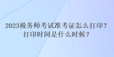 2023稅務師考試準考證怎么打??？打印時間是什么時候？