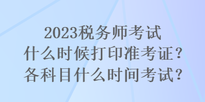 2023稅務(wù)師考試什么時候打印準(zhǔn)考證？各科目什么時間考試？