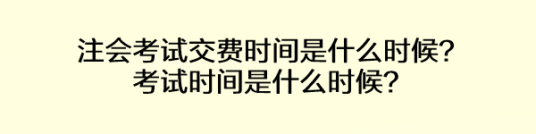 注會考試交費時間是什么時候？考試時間是什么時候？