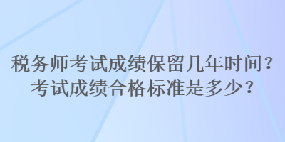 稅務(wù)師考試成績保留幾年時間？考試成績合格標(biāo)準(zhǔn)是多少？