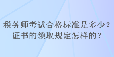 稅務(wù)師考試合格標(biāo)準(zhǔn)是多少？證書的領(lǐng)取規(guī)定怎樣的？