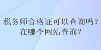 稅務(wù)師合格證可以查詢嗎？在哪個(gè)網(wǎng)站查詢？