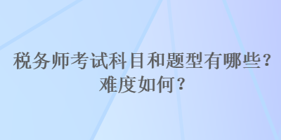 稅務(wù)師考試科目和題型有哪些？難度如何？