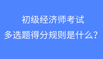 初級經濟師考試多選題得分規則是什么？