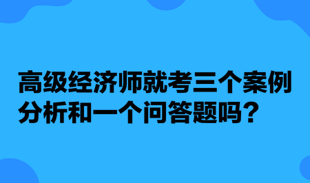 高級經(jīng)濟(jì)師就考三個案例分析和一個問答題嗎？