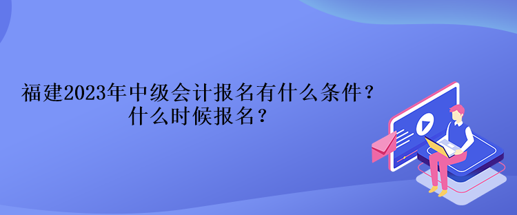 福建2023年中級會計報名有什么條件？什么時候報名？