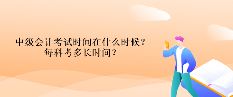 中級會計考試時間在什么時候？每科考多長時間？