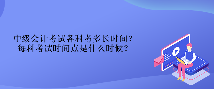 中級會計考試各科考多長時間？每科考試時間點是什么時候？