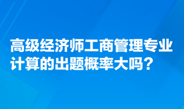 高級經濟師工商管理專業計算的出題概率大嗎？