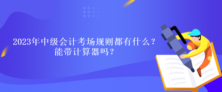 2023年中級會計考試考場規則都有什么？能帶計算器嗎？