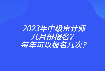 2023年中級(jí)審計(jì)師幾月份報(bào)名？每年可以報(bào)名幾次？