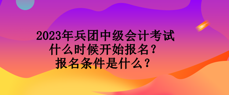 2023年兵團(tuán)中級(jí)會(huì)計(jì)考試什么時(shí)候開(kāi)始報(bào)名？報(bào)名條件是什么？