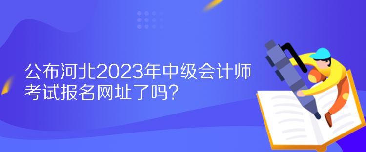 公布河北2023年中級會計師考試報名網址了嗎？