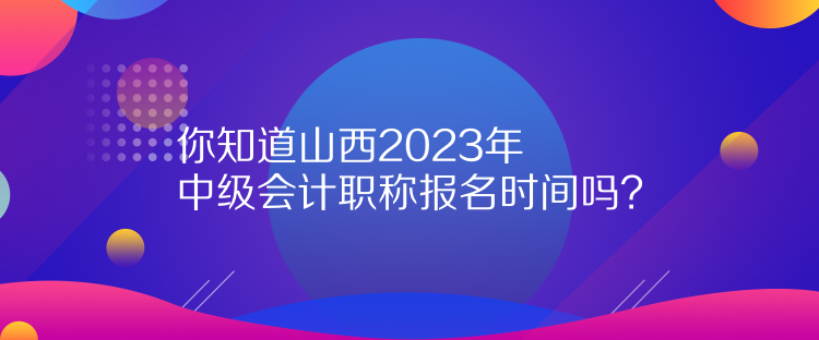 你知道山西2023年中級(jí)會(huì)計(jì)職稱(chēng)報(bào)名時(shí)間嗎？