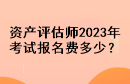 資產(chǎn)評估師2023年考試報名費(fèi)多少？