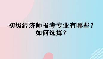 初級經濟師報考專業有哪些？如何選擇？